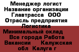 Менеджер-логист › Название организации ­ Главтрасса, ООО › Отрасль предприятия ­ Логистика › Минимальный оклад ­ 1 - Все города Работа » Вакансии   . Калужская обл.,Калуга г.